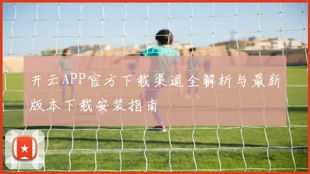 开云APP官方下载渠道全解析与最新版本下载安装指南