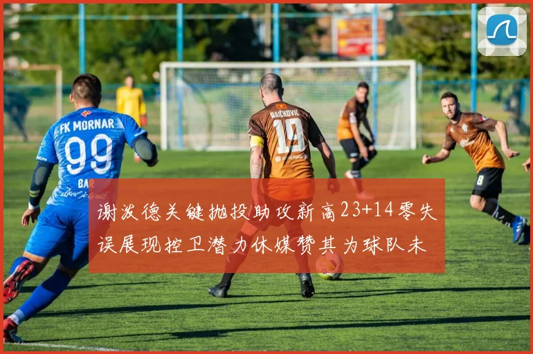 谢泼德关键抛投助攻新高23+14零失误展现控卫潜力休媒赞其为球队未来核心
