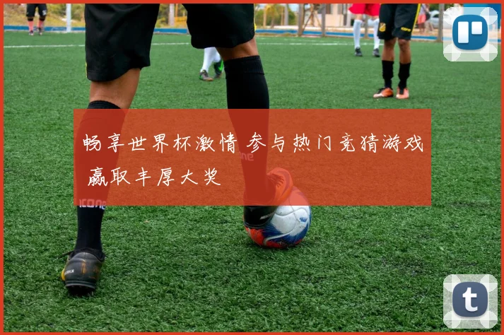 畅享世界杯激情 参与热门竞猜游戏 赢取丰厚大奖