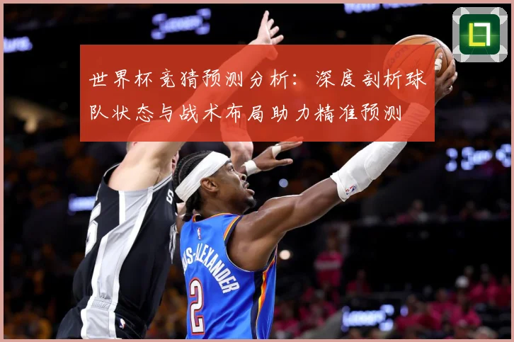 世界杯竞猜预测分析：深度剖析球队状态与战术布局助力精准预测
