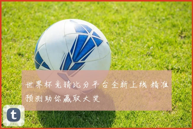 世界杯竞猜比分平台全新上线 精准预测助你赢取大奖