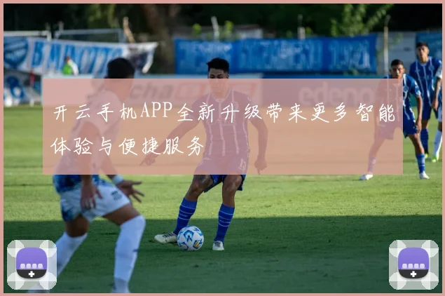 开云手机APP全新升级带来更多智能体验与便捷服务