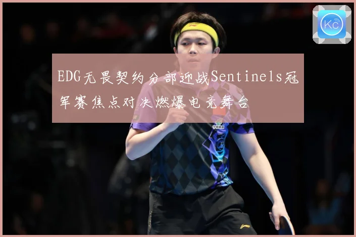 EDG无畏契约分部迎战Sentinels冠军赛焦点对决燃爆电竞舞台