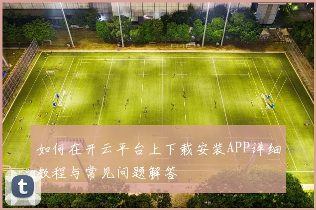 如何在开云平台上下载安装APP详细教程与常见问题解答