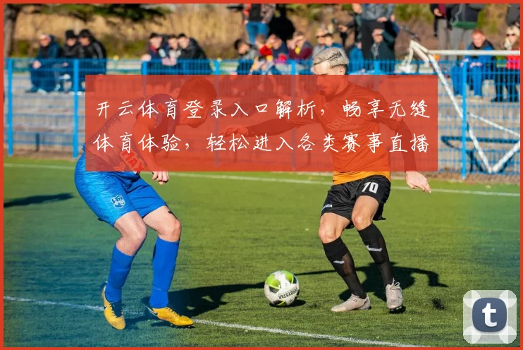开云体育登录入口解析，畅享无缝体育体验，轻松进入各类赛事直播平台