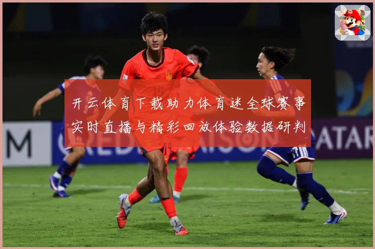 开云体育下载助力体育迷全球赛事实时直播与精彩回放体验数据研判
