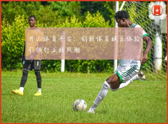 开云体育平台：创新体育娱乐体验引领行业新风潮