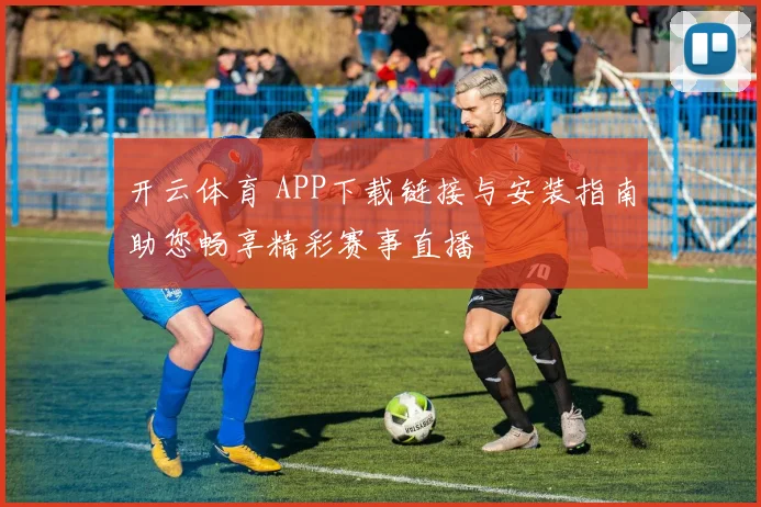 开云体育 APP下载链接与安装指南助您畅享精彩赛事直播