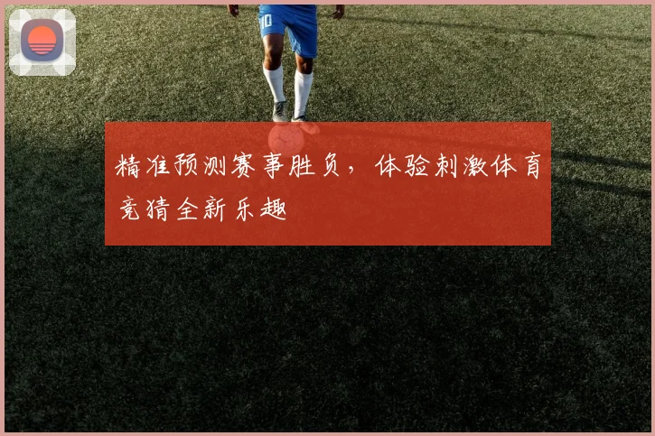 精准预测赛事胜负，体验刺激体育竞猜全新乐趣