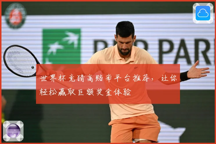 世界杯竞猜高赔率平台推荐，让你轻松赢取巨额奖金体验