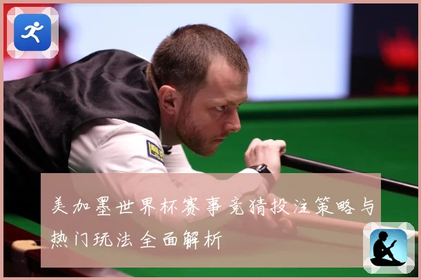 美加墨世界杯赛事竞猜投注策略与热门玩法全面解析