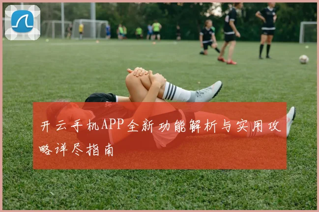 开云手机APP全新功能解析与实用攻略详尽指南