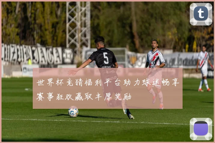 世界杯竞猜福利平台助力球迷畅享赛事狂欢赢取丰厚奖励