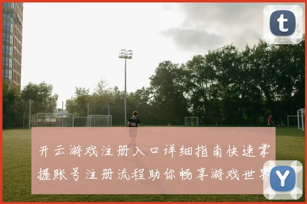 开云游戏注册入口详细指南快速掌握账号注册流程助你畅享游戏世界