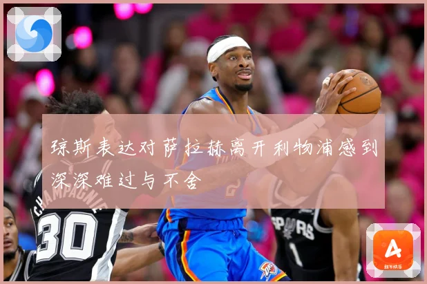 琼斯表达对萨拉赫离开利物浦感到深深难过与不舍