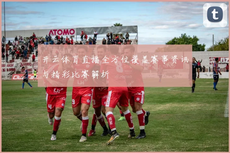 开云体育直播全方位覆盖赛事资讯与精彩比赛解析