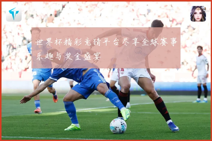 世界杯精彩竞猜平台尽享全球赛事乐趣与奖金盛宴