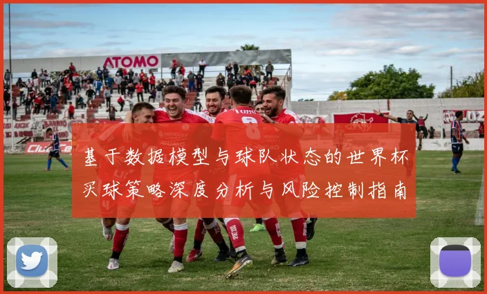 基于数据模型与球队状态的世界杯买球策略深度分析与风险控制指南