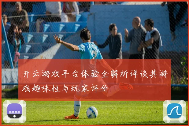 开云游戏平台体验全解析详谈其游戏趣味性与玩家评价
