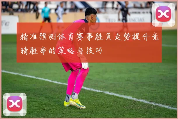 精准预测体育赛事胜负走势提升竞猜胜率的策略与技巧
