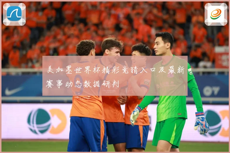 美加墨世界杯精彩竞猜入口及最新赛事动态数据研判