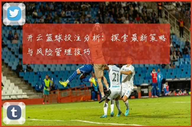 开云篮球投注分析：探索最新策略与风险管理技巧