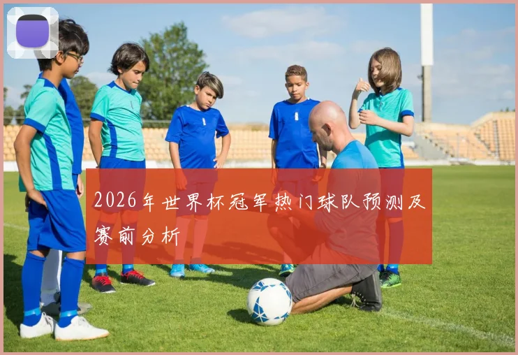 2026年世界杯冠军热门球队预测及赛前分析