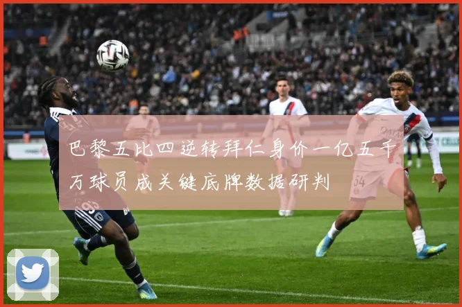 巴黎五比四逆转拜仁身价一亿五千万球员成关键底牌数据研判