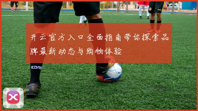 开云官方入口全面指南带你探索品牌最新动态与购物体验