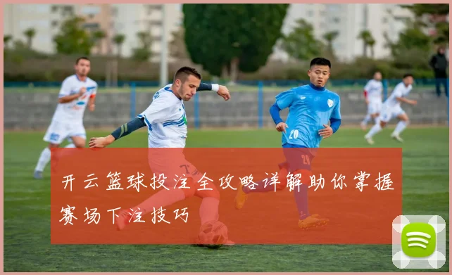 开云篮球投注全攻略详解助你掌握赛场下注技巧