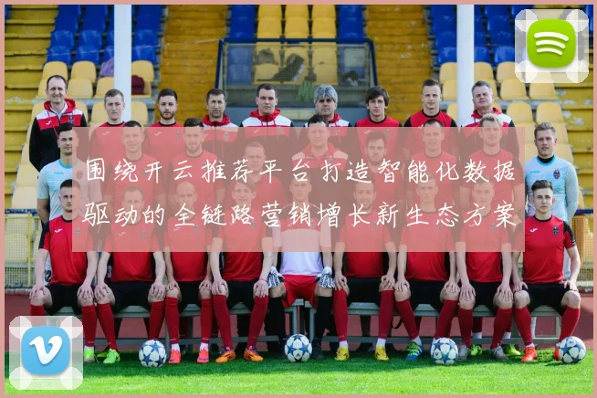 围绕开云推荐平台打造智能化数据驱动的全链路营销增长新生态方案