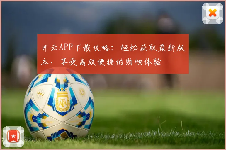 开云APP下载攻略：轻松获取最新版本，享受高效便捷的购物体验