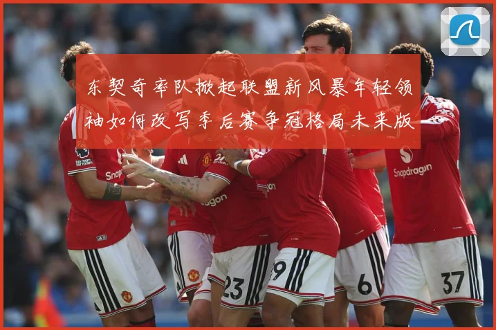 东契奇率队掀起联盟新风暴年轻领袖如何改写季后赛争冠格局未来版图解析