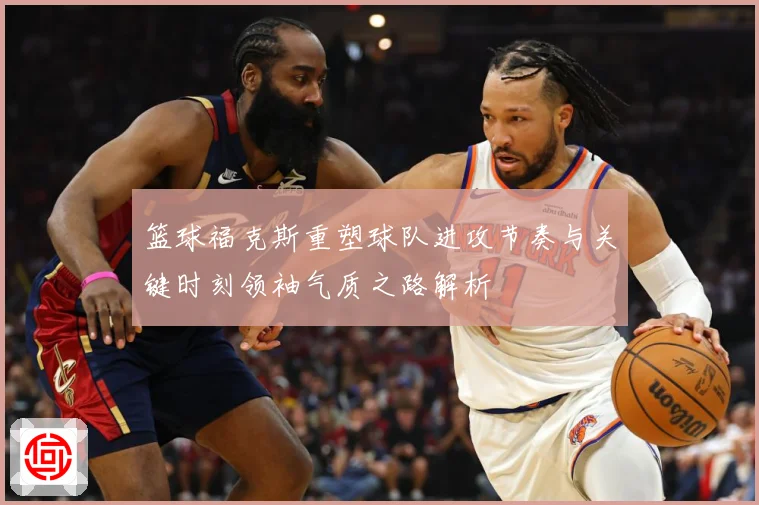 篮球福克斯重塑球队进攻节奏与关键时刻领袖气质之路解析
