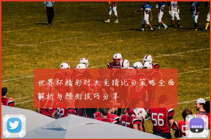 世界杯精彩对决竞猜比分策略全面解析与预测技巧分享