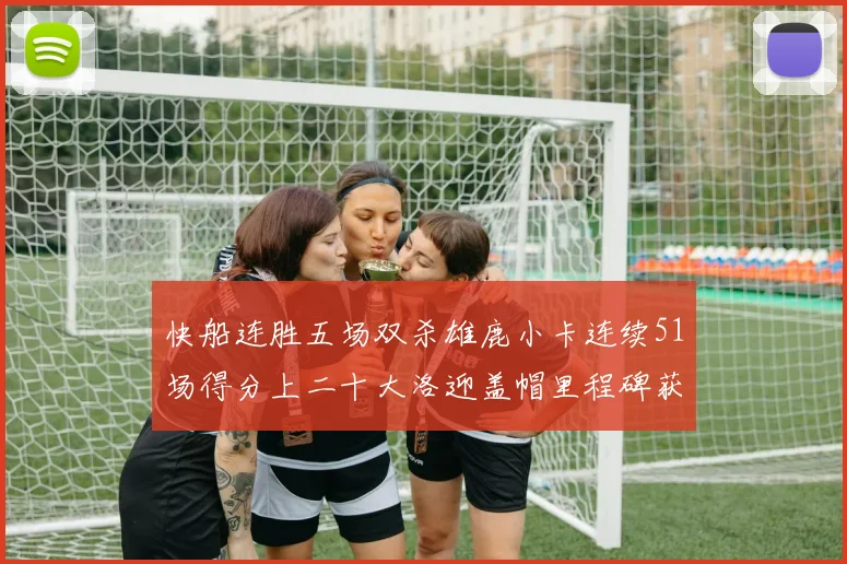 快船连胜五场双杀雄鹿小卡连续51场得分上二十大洛迎盖帽里程碑获致敬