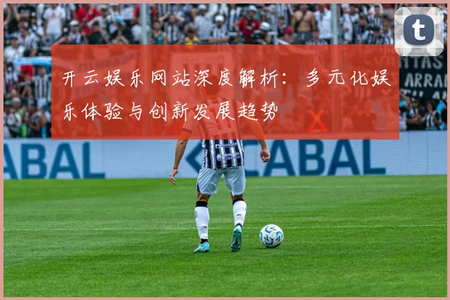 开云娱乐网站深度解析：多元化娱乐体验与创新发展趋势