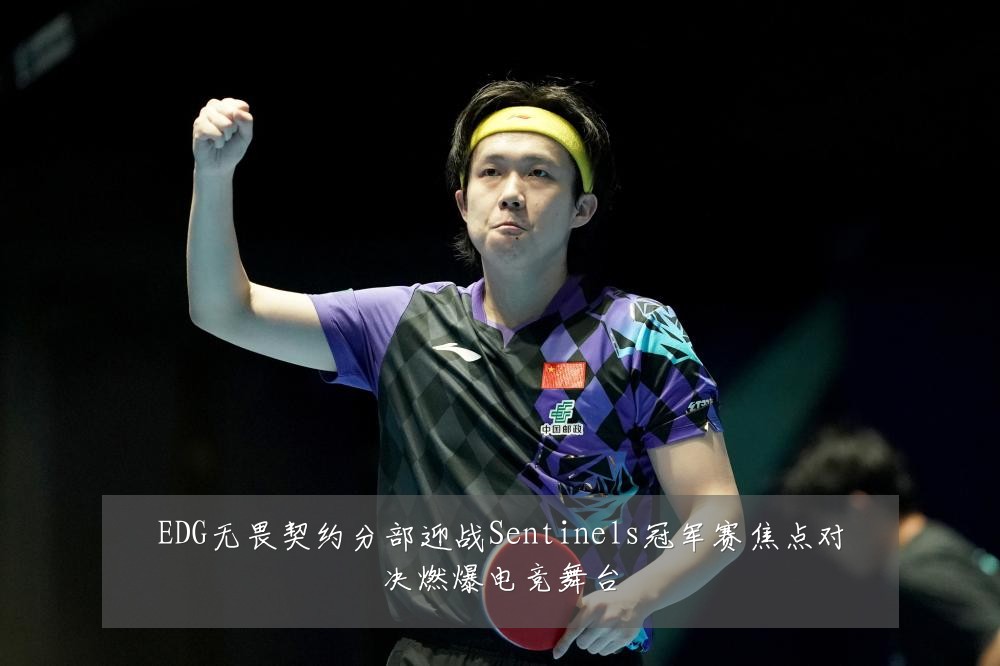 EDG无畏契约分部迎战Sentinels冠军赛焦点对决燃爆电竞舞台