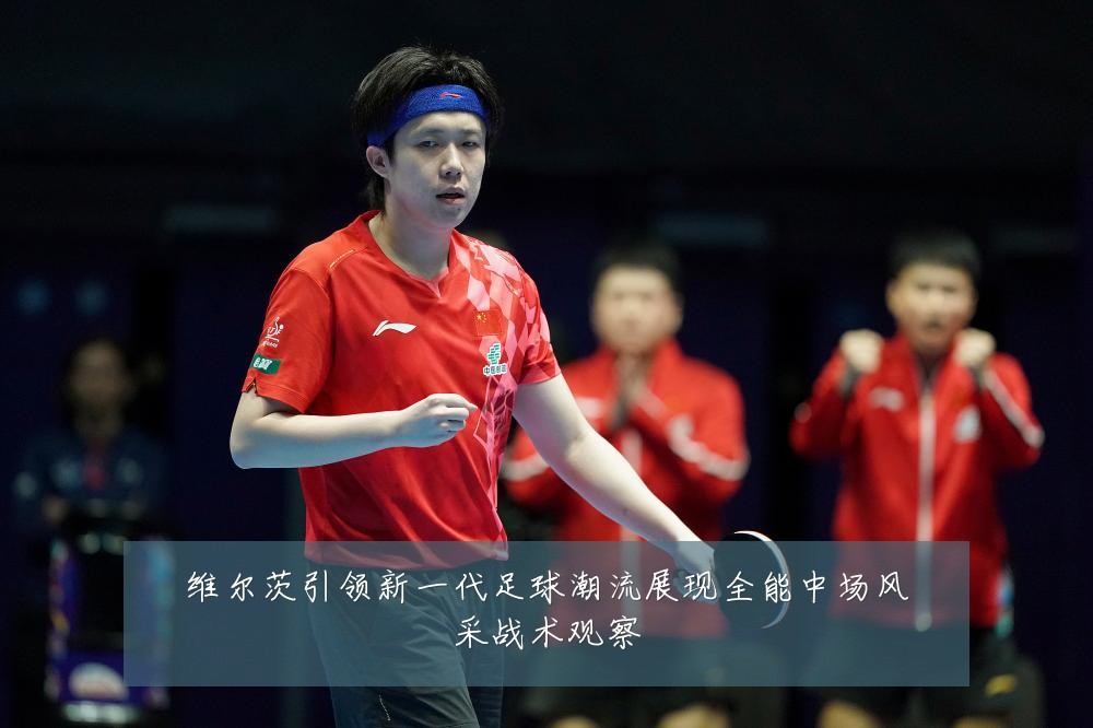 维尔茨引领新一代足球潮流展现全能中场风采战术观察